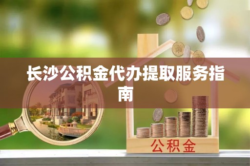 莱城长沙公积金代办提取服务指南