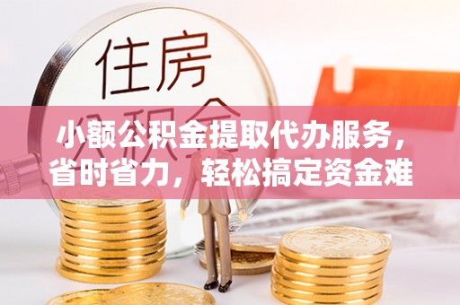 莱城小额公积金提取代办服务，省时省力，轻松搞定资金难题