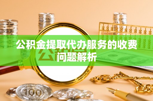 莱城公积金提取代办服务的收费问题解析