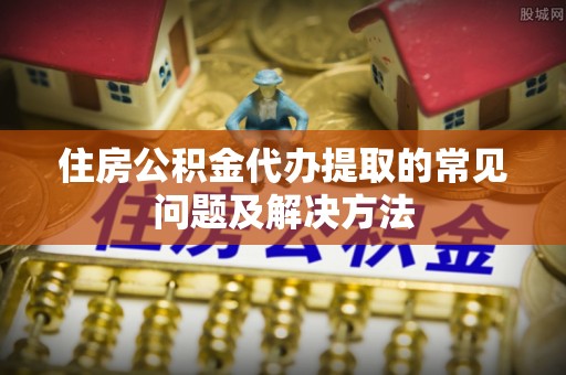 莱城住房公积金代办提取的常见问题及解决方法