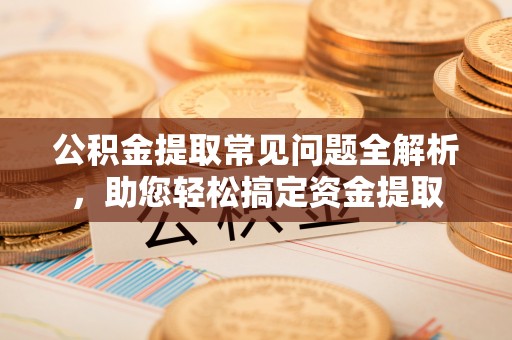 莱城公积金提取常见问题全解析，助您轻松搞定资金提取