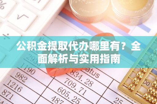 莱城公积金提取代办哪里有？全面解析与实用指南