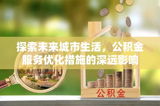 莱城探索未来城市生活，公积金服务优化措施的深远影响