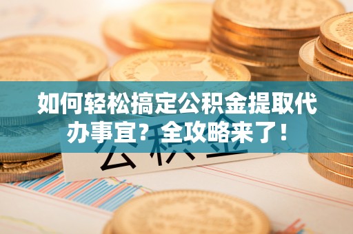 莱城如何轻松搞定公积金提取代办事宜？全攻略来了！