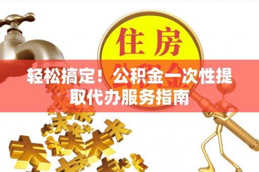 莱城轻松搞定！公积金一次性提取代办服务指南
