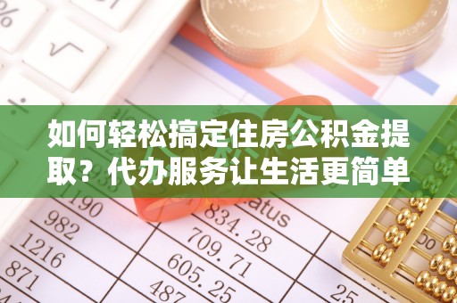 莱城如何轻松搞定住房公积金提取？代办服务让生活更简单