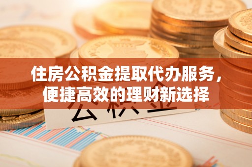 莱城住房公积金提取代办服务，便捷高效的理财新选择