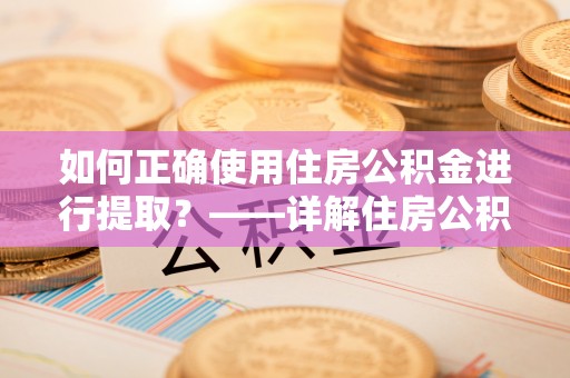 莱城如何正确使用住房公积金进行提取？——详解住房公积金代办提取流程与注意事项