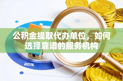 莱城公积金提取代办单位，如何选择靠谱的服务机构