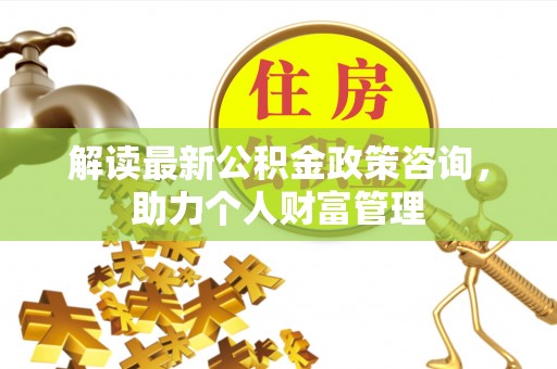 莱城解读最新公积金政策咨询，助力个人财富管理