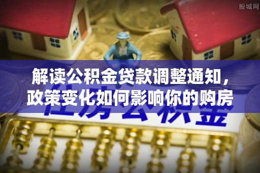 莱城解读公积金贷款调整通知，政策变化如何影响你的购房计划？