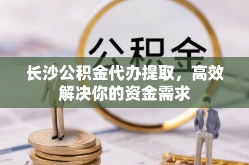 莱城长沙公积金代办提取，高效解决你的资金需求