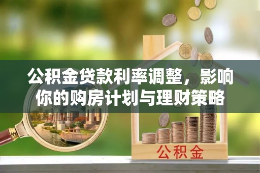 莱城公积金贷款利率调整，影响你的购房计划与理财策略