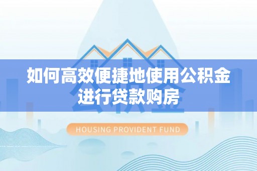 莱城如何高效便捷地使用公积金进行贷款购房
