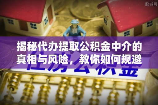 莱城揭秘代办提取公积金中介的真相与风险，教你如何规避陷阱