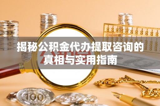 莱城揭秘公积金代办提取咨询的真相与实用指南