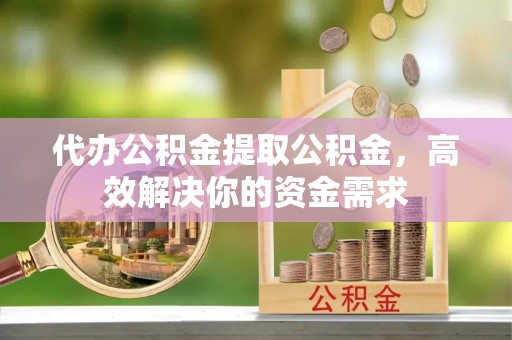 莱城代办公积金提取公积金，高效解决你的资金需求
