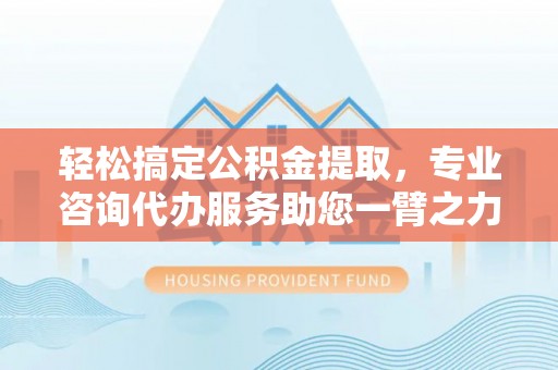 莱城轻松搞定公积金提取，专业咨询代办服务助您一臂之力