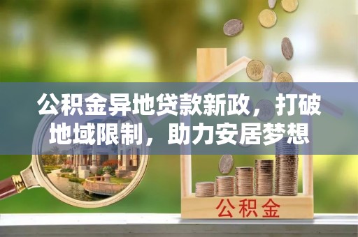 莱城公积金异地贷款新政，打破地域限制，助力安居梦想