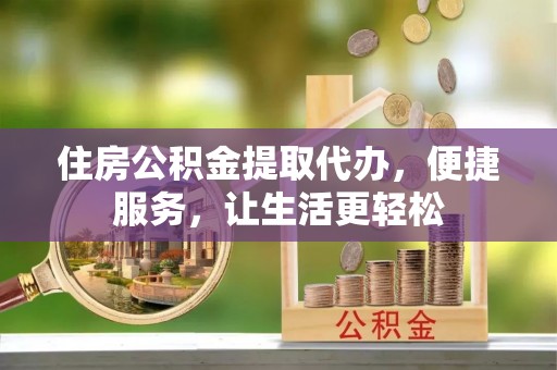 莱城住房公积金提取代办，便捷服务，让生活更轻松