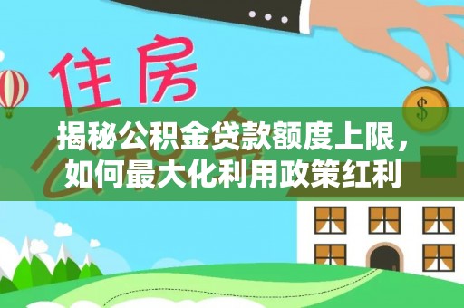 莱城揭秘公积金贷款额度上限，如何最大化利用政策红利
