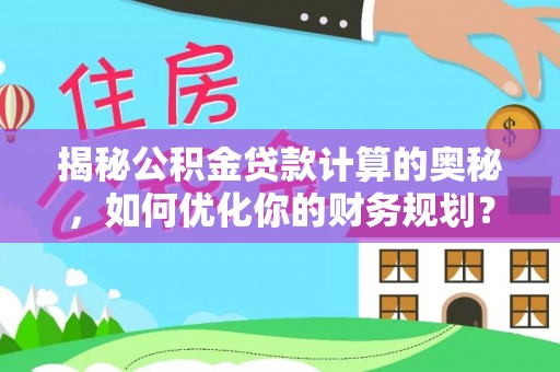 莱城揭秘公积金贷款计算的奥秘，如何优化你的财务规划？