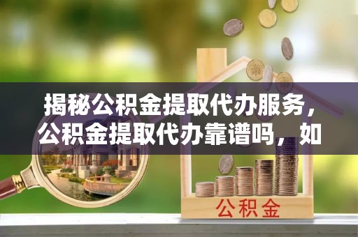 莱城揭秘公积金提取代办服务，公积金提取代办靠谱吗，如何选择放心渠道？