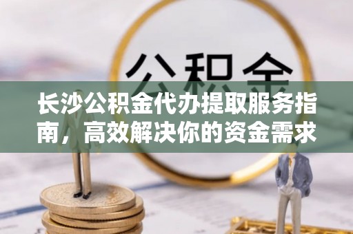 莱城长沙公积金代办提取服务指南，高效解决你的资金需求