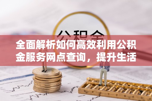 莱城全面解析如何高效利用公积金服务网点查询，提升生活便利性