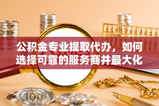 莱城公积金专业提取代办，如何选择可靠的服务商并最大化你的资金收益