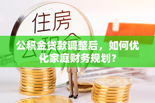 莱城公积金贷款调整后，如何优化家庭财务规划？