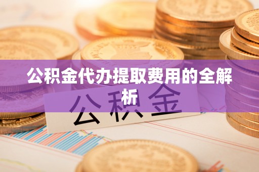 莱城公积金代办提取费用的全解析