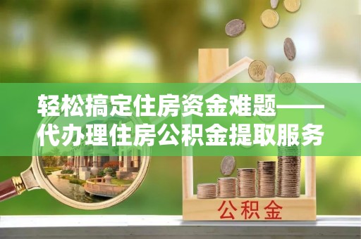 莱城轻松搞定住房资金难题——代办理住房公积金提取服务详解
