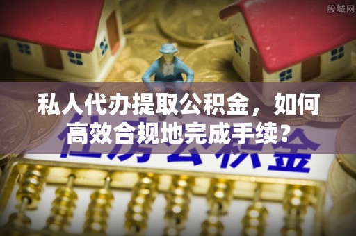 莱城私人代办提取公积金，如何高效合规地完成手续？