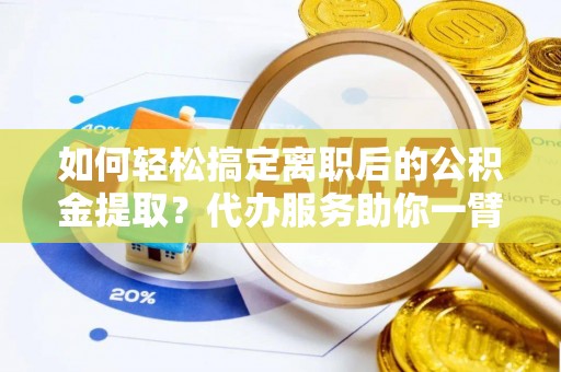 莱城如何轻松搞定离职后的公积金提取？代办服务助你一臂之力