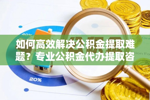 莱城如何高效解决公积金提取难题？专业公积金代办提取咨询服务来助力