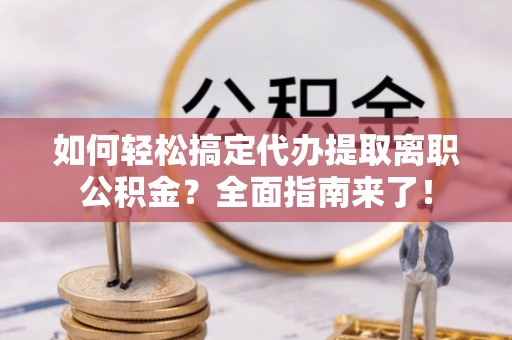 莱城如何轻松搞定代办提取离职公积金？全面指南来了！