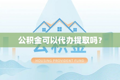 莱城公积金可以代办提取吗？