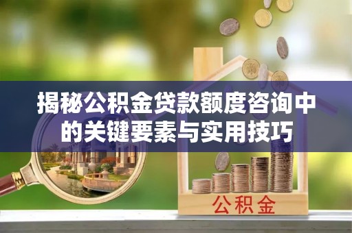 莱城揭秘公积金贷款额度咨询中的关键要素与实用技巧