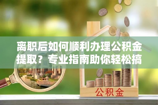 莱城离职后如何顺利办理公积金提取？专业指南助你轻松搞定