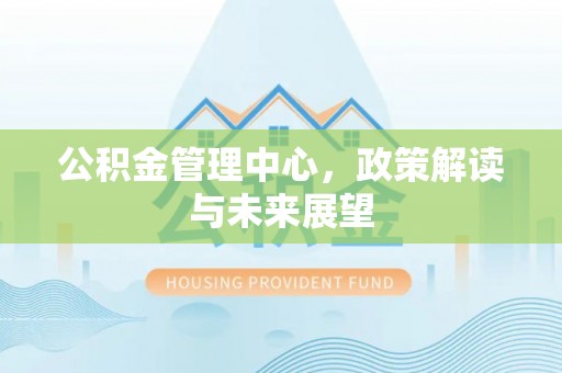 莱城公积金管理中心，政策解读与未来展望