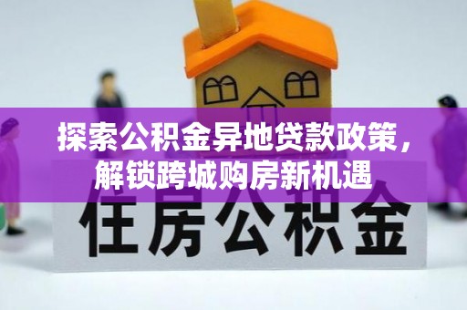 莱城探索公积金异地贷款政策，解锁跨城购房新机遇