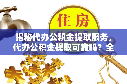 莱城揭秘代办公积金提取服务，代办公积金提取可靠吗？全面分析与选择指南