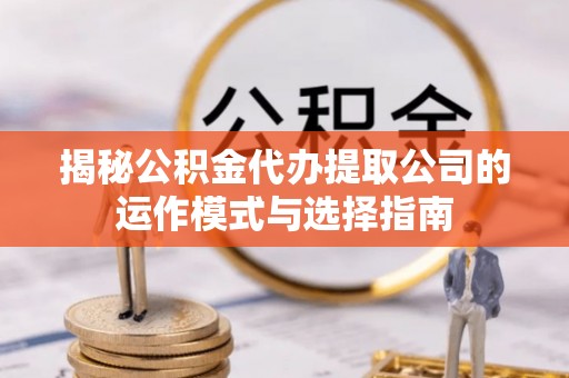 莱城揭秘公积金代办提取公司的运作模式与选择指南