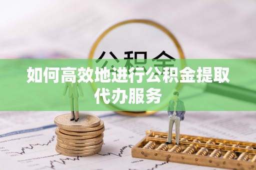 莱城如何高效地进行公积金提取代办服务