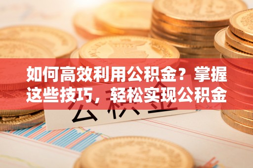 莱城如何高效利用公积金？掌握这些技巧，轻松实现公积金代办提取