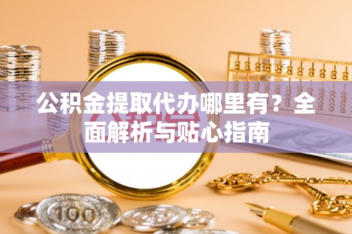 莱城公积金提取代办哪里有？全面解析与贴心指南