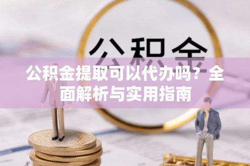 莱城公积金提取可以代办吗？全面解析与实用指南