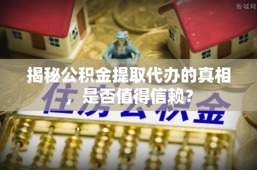 莱城揭秘公积金提取代办的真相，是否值得信赖？