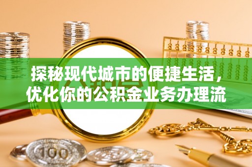 莱城探秘现代城市的便捷生活，优化你的公积金业务办理流程
